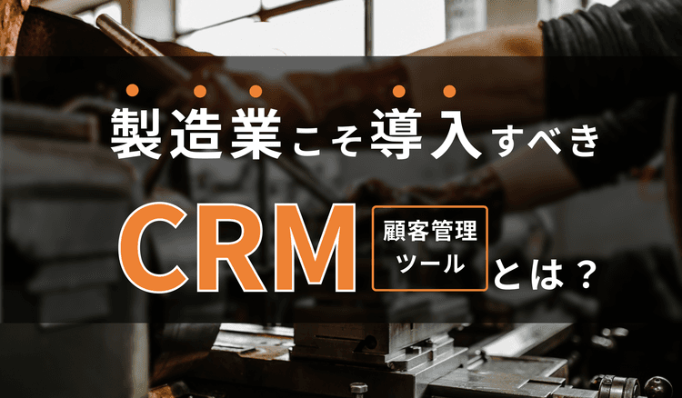 製造業こそ導入すべきCRM（顧客管理ツール）とは？