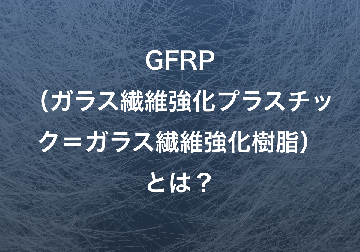 GFRP（ガラス繊維強化プラスチック＝ガラス繊維強化樹脂）とは？ その特性と用途をご紹介