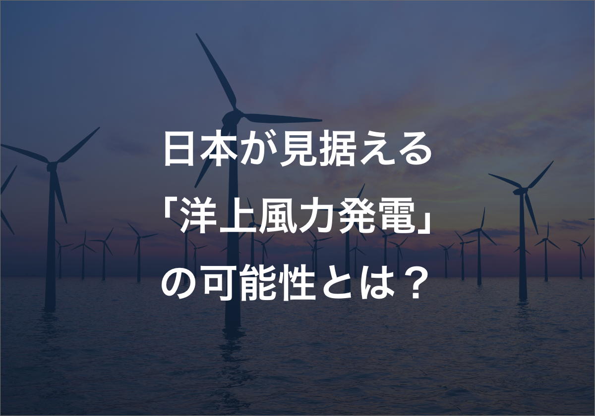 日本が見据える「洋上風力発電」の可能性とは？  導入のメリットとおすすめ製品をご紹介