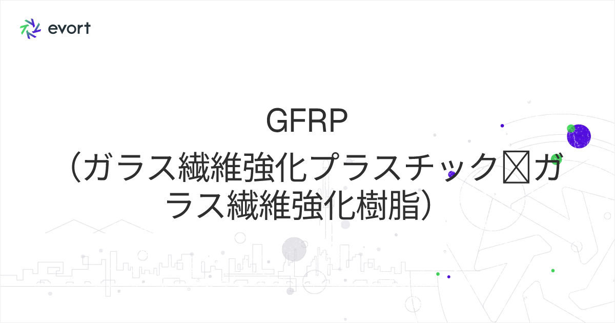 GFRP（ガラス繊維強化プラスチック＝ガラス繊維強化樹脂）とは？ その特性と用途をご紹介
