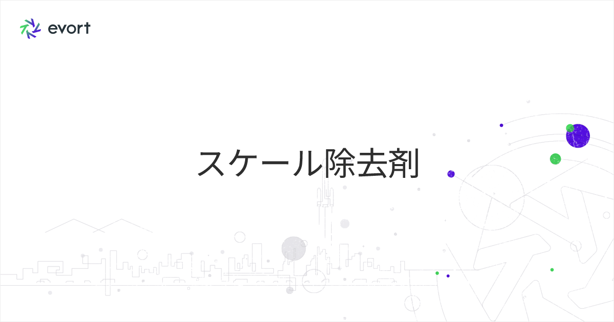 スケール除去剤とは ｜ 種類や原理、選び方のポイントを解説